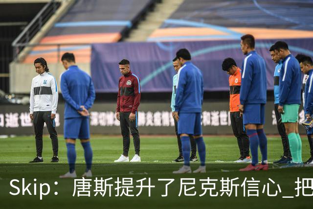 Skip：唐斯提升了尼克斯信心 把布伦森带到第四节去开启科比模式